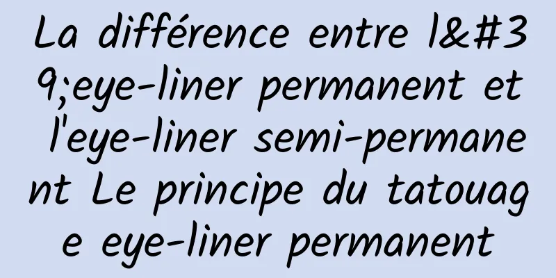 La différence entre l'eye-liner permanent et l'eye-liner semi-permanent Le principe du tatouage eye-liner permanent