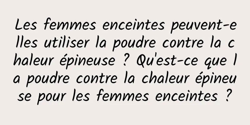 Les femmes enceintes peuvent-elles utiliser la poudre contre la chaleur épineuse ? Qu'est-ce que la poudre contre la chaleur épineuse pour les femmes enceintes ?