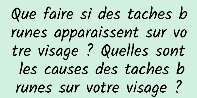 Que faire si des taches brunes apparaissent sur votre visage ? Quelles sont les causes des taches brunes sur votre visage ?