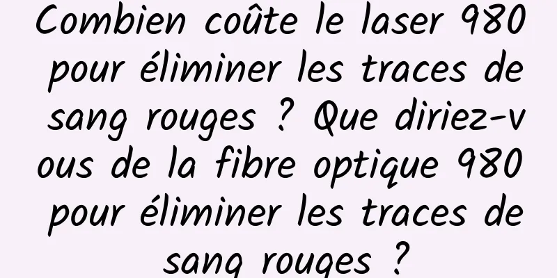 Combien coûte le laser 980 pour éliminer les traces de sang rouges ? Que diriez-vous de la fibre optique 980 pour éliminer les traces de sang rouges ?