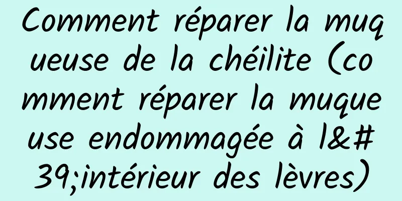 Comment réparer la muqueuse de la chéilite (comment réparer la muqueuse endommagée à l'intérieur des lèvres)