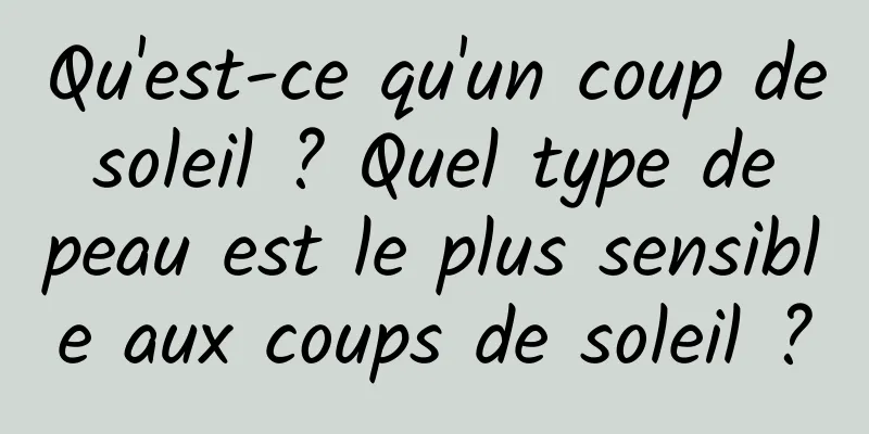 Qu'est-ce qu'un coup de soleil ? Quel type de peau est le plus sensible aux coups de soleil ?