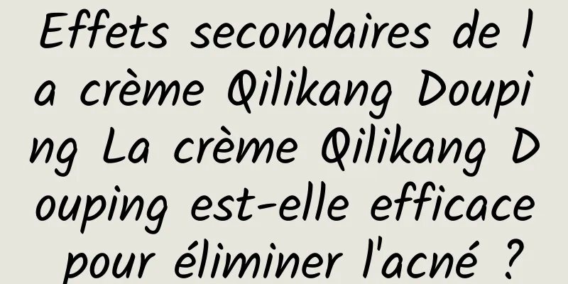Effets secondaires de la crème Qilikang Douping La crème Qilikang Douping est-elle efficace pour éliminer l'acné ?