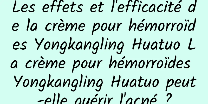 Les effets et l'efficacité de la crème pour hémorroïdes Yongkangling Huatuo La crème pour hémorroïdes Yongkangling Huatuo peut-elle guérir l'acné ?