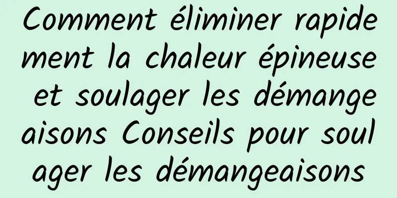 Comment éliminer rapidement la chaleur épineuse et soulager les démangeaisons Conseils pour soulager les démangeaisons