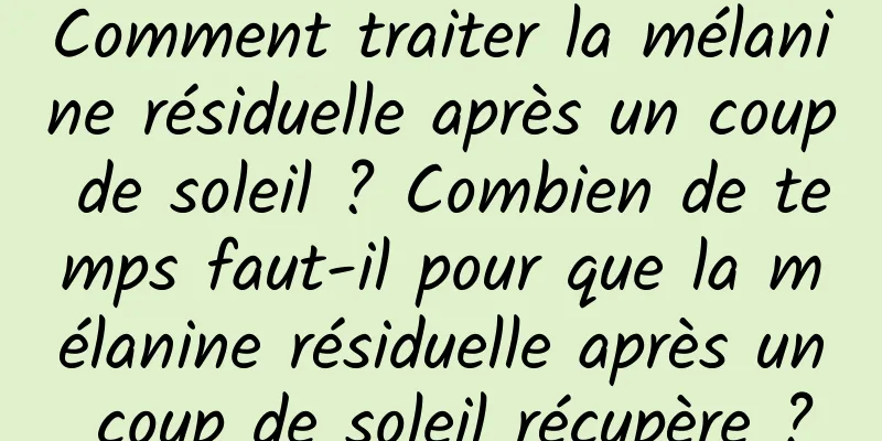 Comment traiter la mélanine résiduelle après un coup de soleil ? Combien de temps faut-il pour que la mélanine résiduelle après un coup de soleil récupère ?