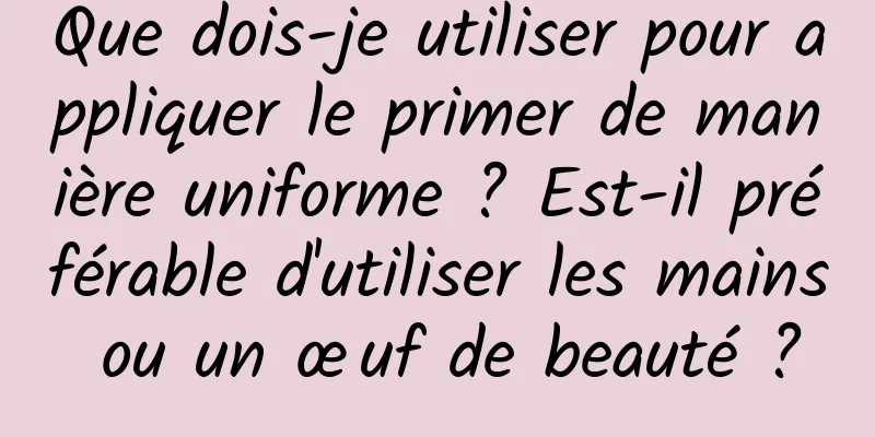 Que dois-je utiliser pour appliquer le primer de manière uniforme ? Est-il préférable d'utiliser les mains ou un œuf de beauté ?
