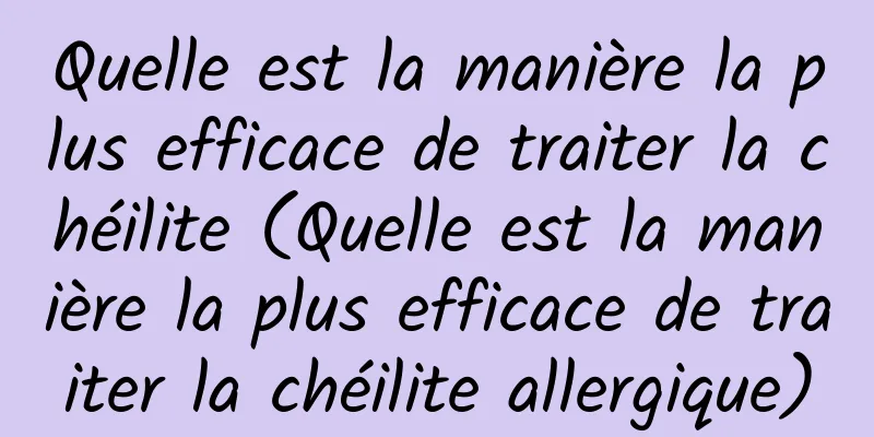 Quelle est la manière la plus efficace de traiter la chéilite (Quelle est la manière la plus efficace de traiter la chéilite allergique)