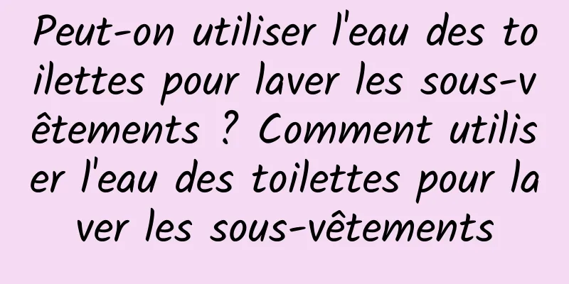 Peut-on utiliser l'eau des toilettes pour laver les sous-vêtements ? Comment utiliser l'eau des toilettes pour laver les sous-vêtements