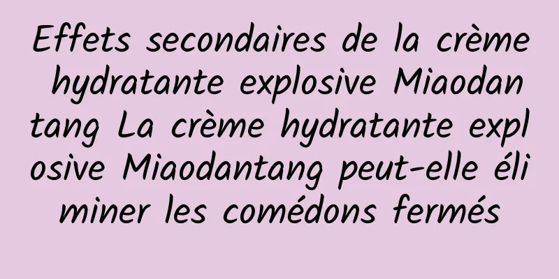 Effets secondaires de la crème hydratante explosive Miaodantang La crème hydratante explosive Miaodantang peut-elle éliminer les comédons fermés