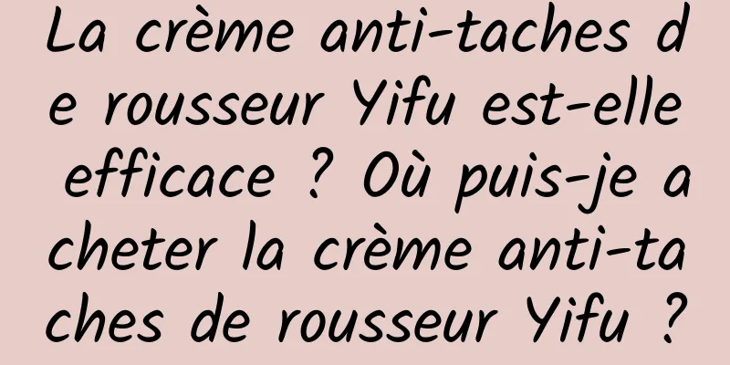 La crème anti-taches de rousseur Yifu est-elle efficace ? Où puis-je acheter la crème anti-taches de rousseur Yifu ?