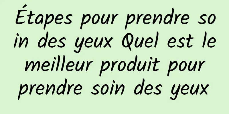 Étapes pour prendre soin des yeux Quel est le meilleur produit pour prendre soin des yeux