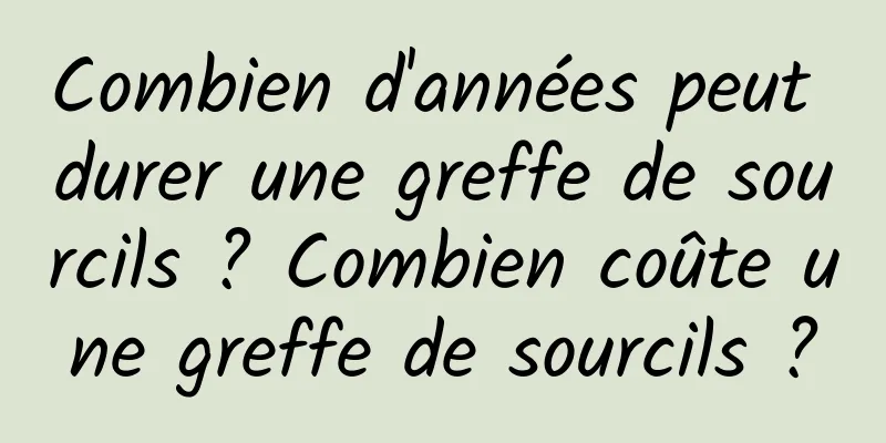 Combien d'années peut durer une greffe de sourcils ? Combien coûte une greffe de sourcils ?