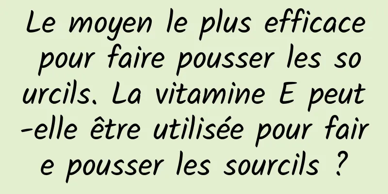 Le moyen le plus efficace pour faire pousser les sourcils. La vitamine E peut-elle être utilisée pour faire pousser les sourcils ?