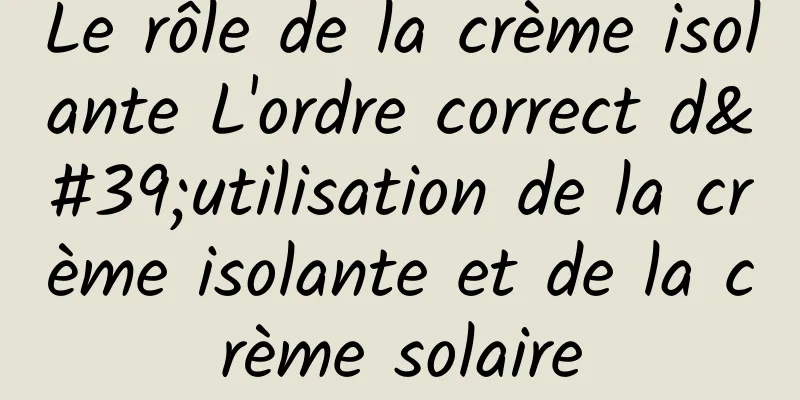 Le rôle de la crème isolante L'ordre correct d'utilisation de la crème isolante et de la crème solaire
