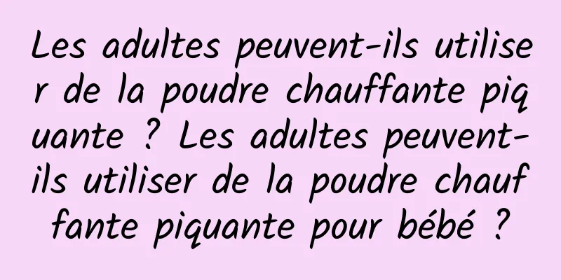 Les adultes peuvent-ils utiliser de la poudre chauffante piquante ? Les adultes peuvent-ils utiliser de la poudre chauffante piquante pour bébé ?