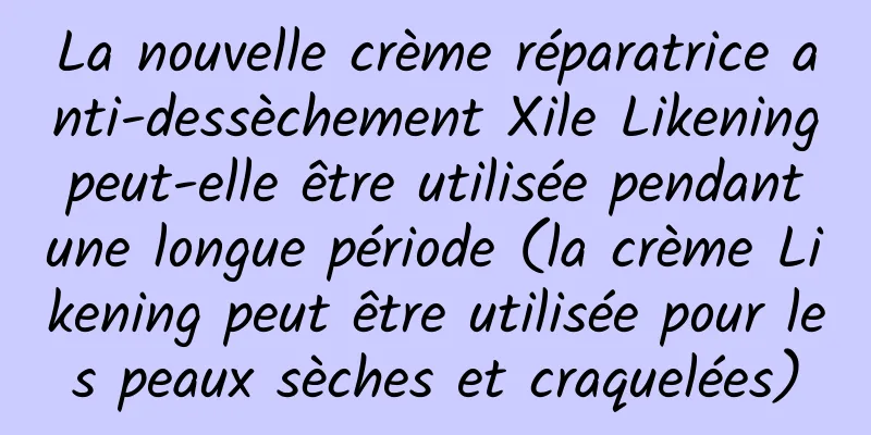 La nouvelle crème réparatrice anti-dessèchement Xile Likening peut-elle être utilisée pendant une longue période (la crème Likening peut être utilisée pour les peaux sèches et craquelées)