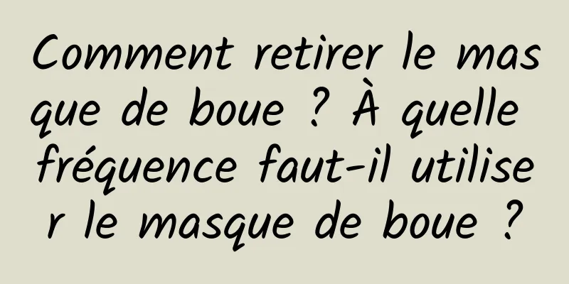 Comment retirer le masque de boue ? À quelle fréquence faut-il utiliser le masque de boue ?
