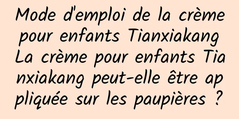 Mode d'emploi de la crème pour enfants Tianxiakang La crème pour enfants Tianxiakang peut-elle être appliquée sur les paupières ?