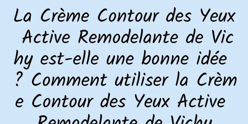 La Crème Contour des Yeux Active Remodelante de Vichy est-elle une bonne idée ? Comment utiliser la Crème Contour des Yeux Active Remodelante de Vichy