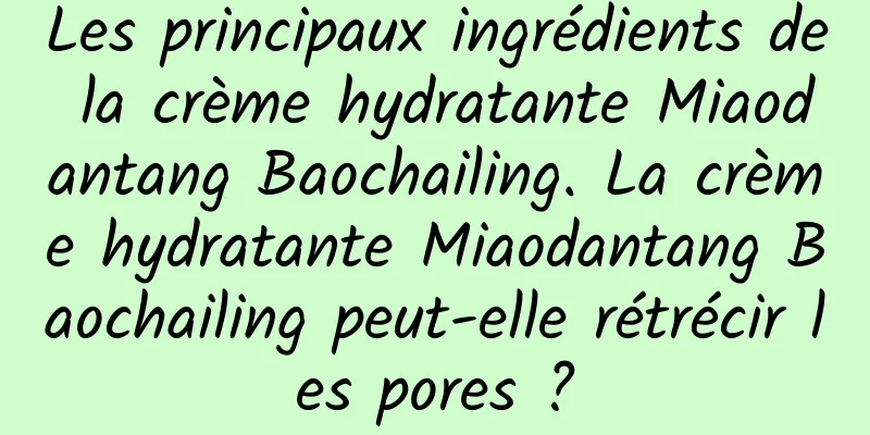Les principaux ingrédients de la crème hydratante Miaodantang Baochailing. La crème hydratante Miaodantang Baochailing peut-elle rétrécir les pores ?
