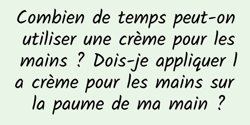 Combien de temps peut-on utiliser une crème pour les mains ? Dois-je appliquer la crème pour les mains sur la paume de ma main ?