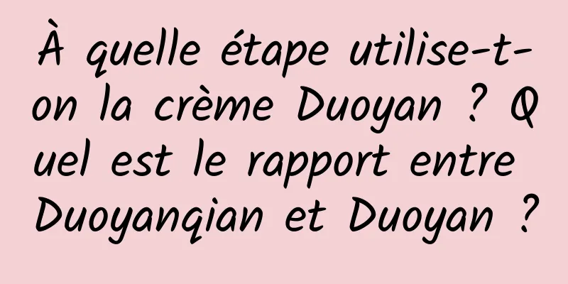 À quelle étape utilise-t-on la crème Duoyan ? Quel est le rapport entre Duoyanqian et Duoyan ?