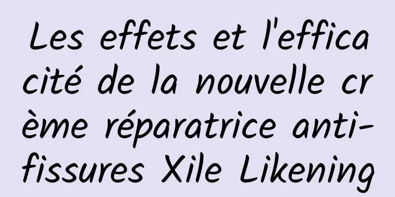 Les effets et l'efficacité de la nouvelle crème réparatrice anti-fissures Xile Likening