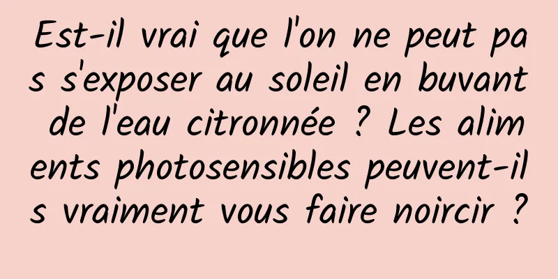 Est-il vrai que l'on ne peut pas s'exposer au soleil en buvant de l'eau citronnée ? Les aliments photosensibles peuvent-ils vraiment vous faire noircir ?