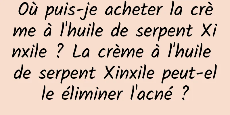 Où puis-je acheter la crème à l'huile de serpent Xinxile ? La crème à l'huile de serpent Xinxile peut-elle éliminer l'acné ?