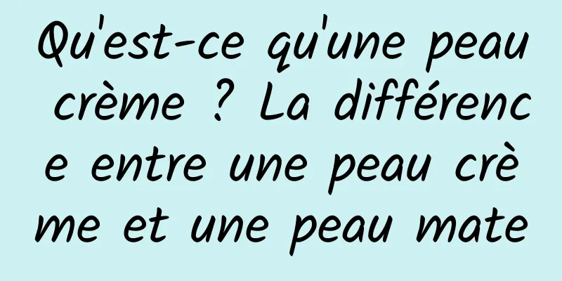 Qu'est-ce qu'une peau crème ? La différence entre une peau crème et une peau mate