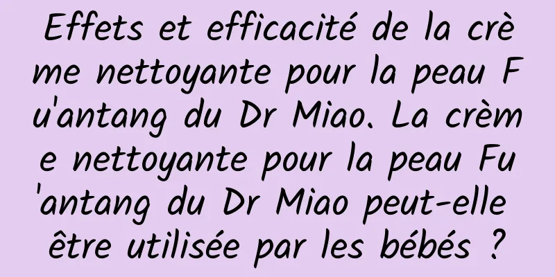 Effets et efficacité de la crème nettoyante pour la peau Fu'antang du Dr Miao. La crème nettoyante pour la peau Fu'antang du Dr Miao peut-elle être utilisée par les bébés ?