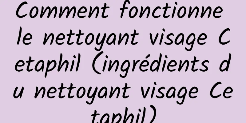Comment fonctionne le nettoyant visage Cetaphil (ingrédients du nettoyant visage Cetaphil)