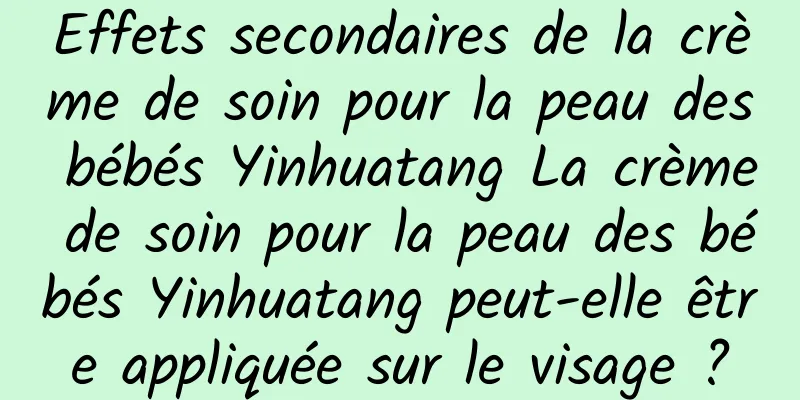 Effets secondaires de la crème de soin pour la peau des bébés Yinhuatang La crème de soin pour la peau des bébés Yinhuatang peut-elle être appliquée sur le visage ?