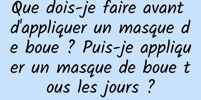 Que dois-je faire avant d'appliquer un masque de boue ? Puis-je appliquer un masque de boue tous les jours ?