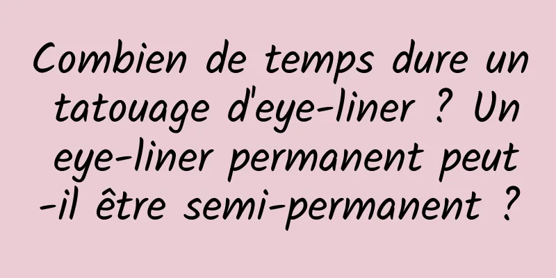 Combien de temps dure un tatouage d'eye-liner ? Un eye-liner permanent peut-il être semi-permanent ?