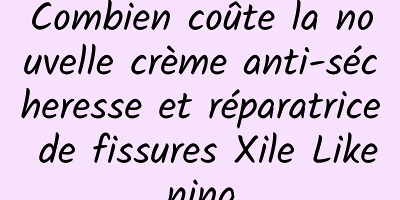 Combien coûte la nouvelle crème anti-sécheresse et réparatrice de fissures Xile Likening