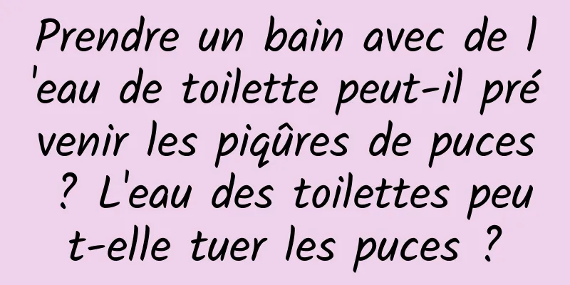 Prendre un bain avec de l'eau de toilette peut-il prévenir les piqûres de puces ? L'eau des toilettes peut-elle tuer les puces ?