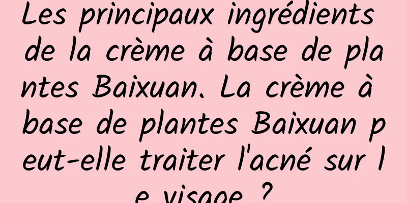Les principaux ingrédients de la crème à base de plantes Baixuan. La crème à base de plantes Baixuan peut-elle traiter l'acné sur le visage ?