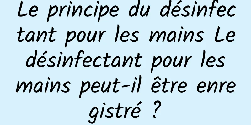 Le principe du désinfectant pour les mains Le désinfectant pour les mains peut-il être enregistré ?