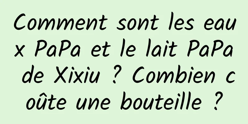 Comment sont les eaux PaPa et le lait PaPa de Xixiu ? Combien coûte une bouteille ?