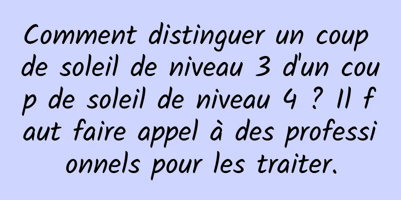 Comment distinguer un coup de soleil de niveau 3 d'un coup de soleil de niveau 4 ? Il faut faire appel à des professionnels pour les traiter.