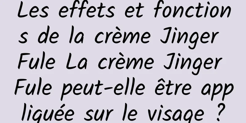 Les effets et fonctions de la crème Jinger Fule La crème Jinger Fule peut-elle être appliquée sur le visage ?