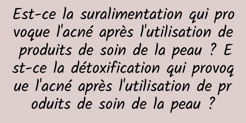 Est-ce la suralimentation qui provoque l'acné après l'utilisation de produits de soin de la peau ? Est-ce la détoxification qui provoque l'acné après l'utilisation de produits de soin de la peau ?