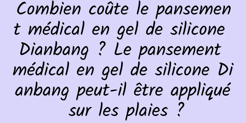 Combien coûte le pansement médical en gel de silicone Dianbang ? Le pansement médical en gel de silicone Dianbang peut-il être appliqué sur les plaies ?