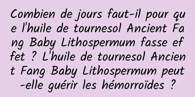 Combien de jours faut-il pour que l'huile de tournesol Ancient Fang Baby Lithospermum fasse effet ? L'huile de tournesol Ancient Fang Baby Lithospermum peut-elle guérir les hémorroïdes ?