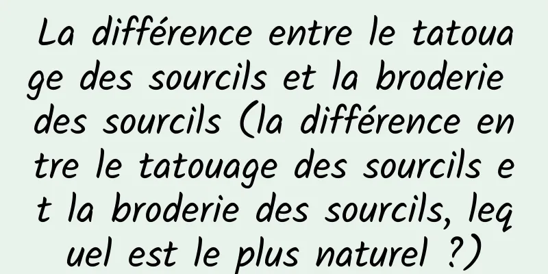 La différence entre le tatouage des sourcils et la broderie des sourcils (la différence entre le tatouage des sourcils et la broderie des sourcils, lequel est le plus naturel ?)