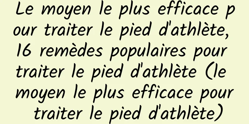 Le moyen le plus efficace pour traiter le pied d'athlète, 16 remèdes populaires pour traiter le pied d'athlète (le moyen le plus efficace pour traiter le pied d'athlète)