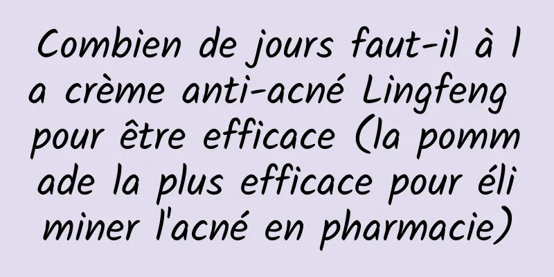 Combien de jours faut-il à la crème anti-acné Lingfeng pour être efficace (la pommade la plus efficace pour éliminer l'acné en pharmacie)