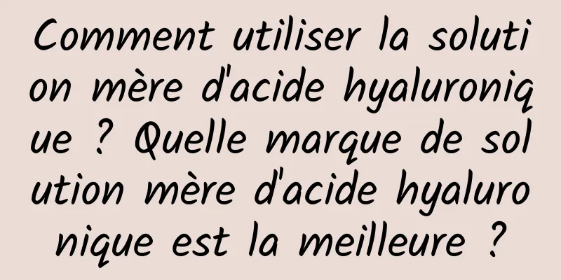 Comment utiliser la solution mère d'acide hyaluronique ? Quelle marque de solution mère d'acide hyaluronique est la meilleure ?